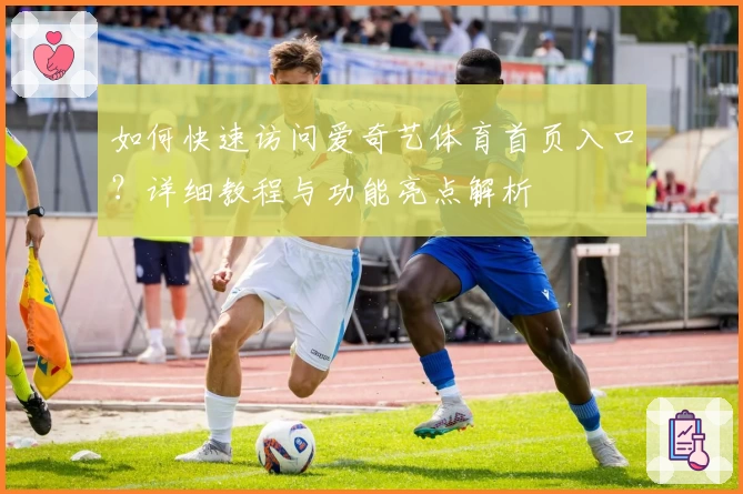 如何快速访问爱奇艺体育首页入口?详细教程与功能亮点解析