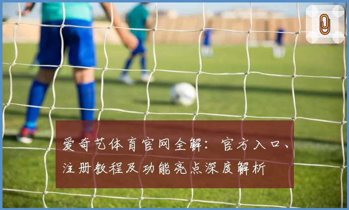 爱奇艺体育官网全解:官方入口、注册教程及功能亮点深度解析