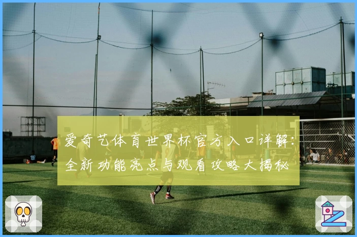 爱奇艺体育世界杯官方入口详解：全新功能亮点与观看攻略大揭秘