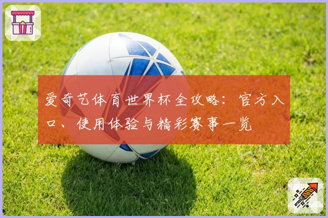 爱奇艺体育世界杯全攻略：官方入口、使用体验与精彩赛事一览