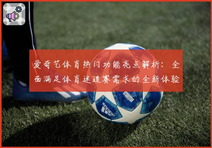 爱奇艺体育热门功能亮点解析：全面满足体育迷追赛需求的全新体验