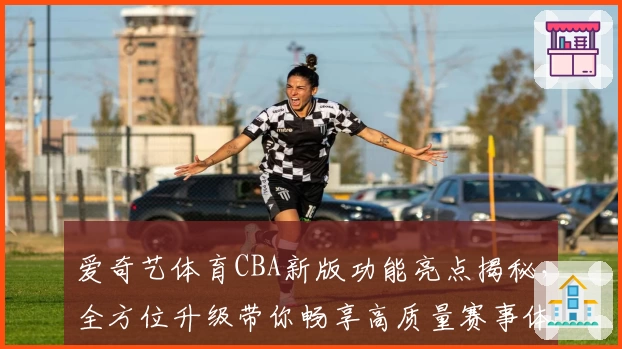 爱奇艺体育CBA新版功能亮点揭秘，全方位升级带你畅享高质量赛事体验