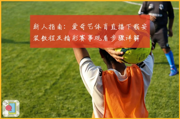 新人指南:爱奇艺体育直播下载安装教程及精彩赛事观看步骤详解
