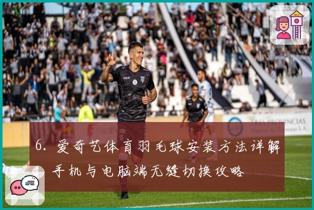 6. 爱奇艺体育羽毛球安装方法详解：手机与电脑端无缝切换攻略