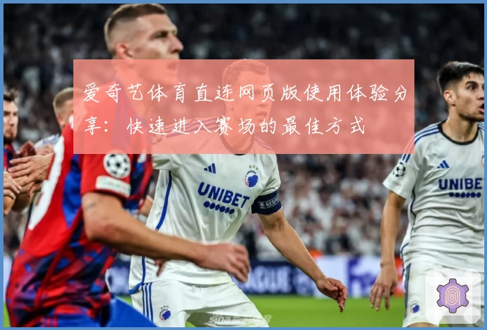 爱奇艺体育直连网页版使用体验分享：快速进入赛场的最佳方式