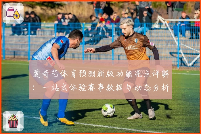 爱奇艺体育预测新版功能亮点详解：一站式体验赛事数据与动态分析
