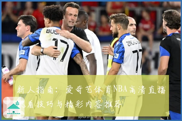 新人指南：爱奇艺体育NBA高清直播观看技巧与精彩内容推荐