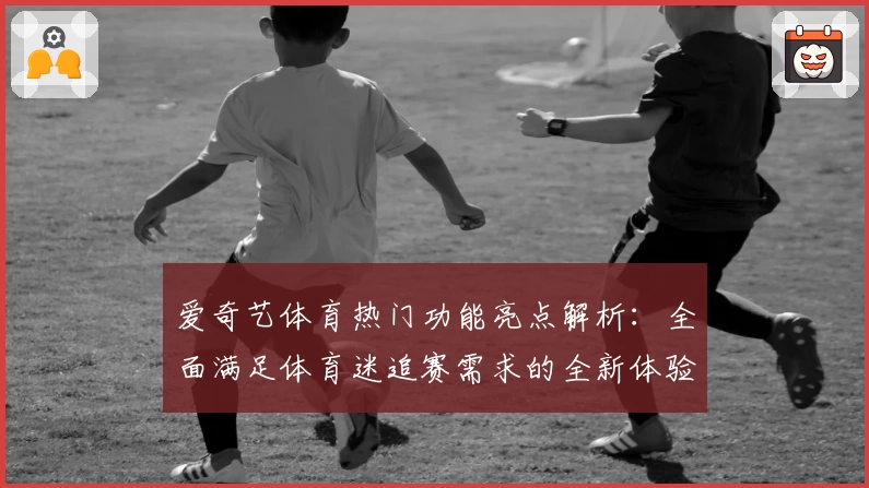 爱奇艺体育热门功能亮点解析：全面满足体育迷追赛需求的全新体验