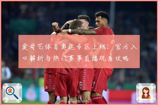 爱奇艺体育奥运专区上线：官方入口解析与热门赛事直播观看攻略