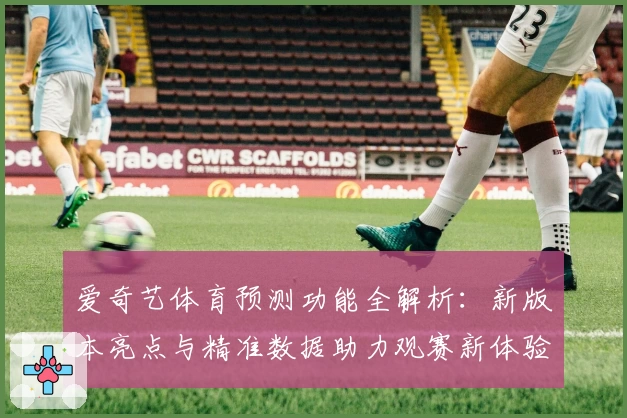 爱奇艺体育预测功能全解析：新版本亮点与精准数据助力观赛新体验