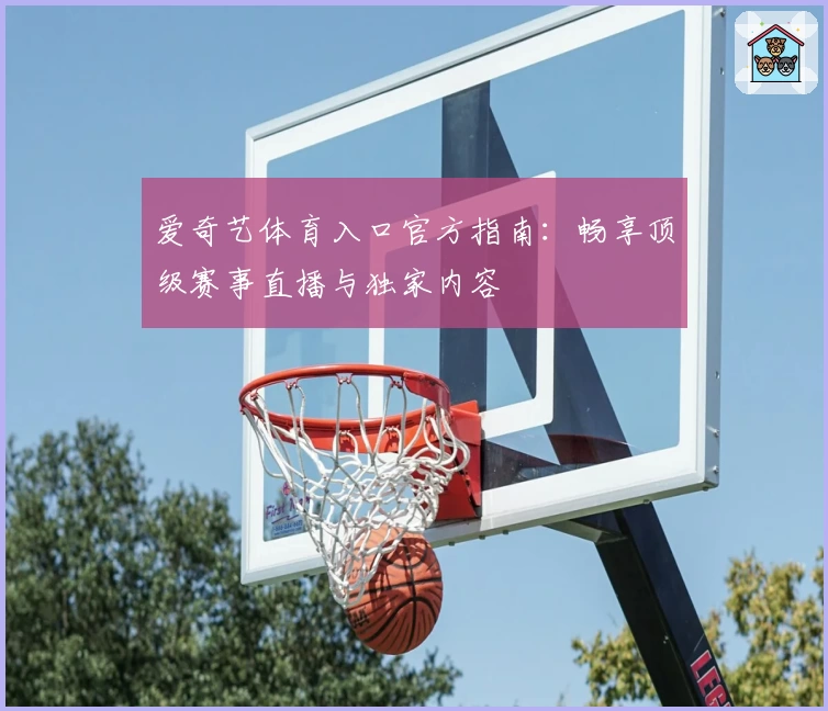 爱奇艺体育入口官方指南：畅享顶级赛事直播与独家内容