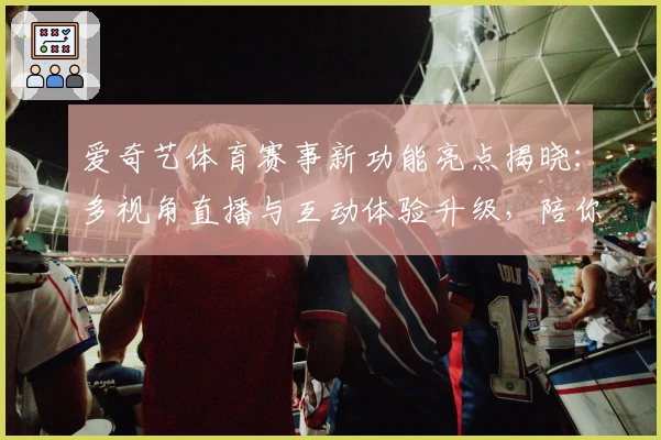 爱奇艺体育赛事新功能亮点揭晓：多视角直播与互动体验升级，陪你畅享赛场瞬间