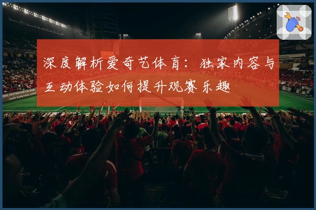 深度解析爱奇艺体育:独家内容与互动体验如何提升观赛乐趣