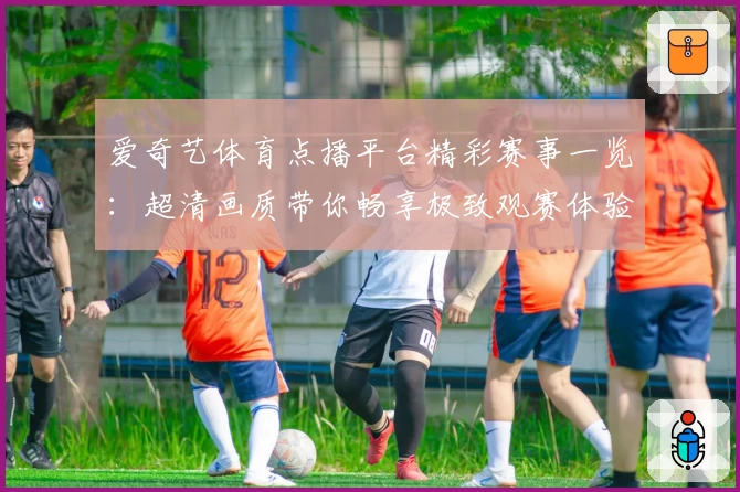 爱奇艺体育点播平台精彩赛事一览：超清画质带你畅享极致观赛体验