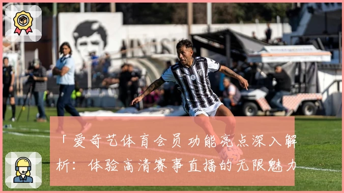 「爱奇艺体育会员功能亮点深入解析：体验高清赛事直播的无限魅力」