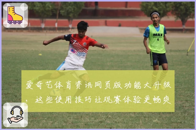 爱奇艺体育资讯网页版功能大升级，这些使用技巧让观赛体验更畅爽