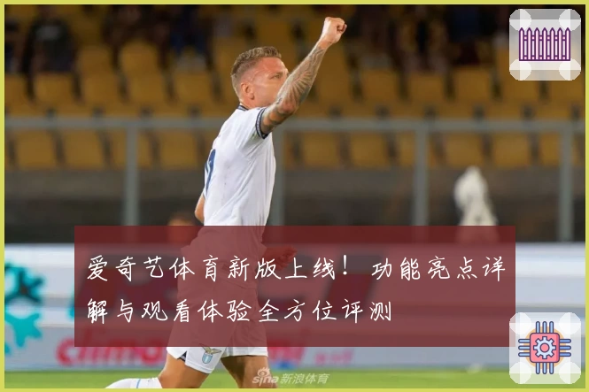 爱奇艺体育新版上线！功能亮点详解与观看体验全方位评测