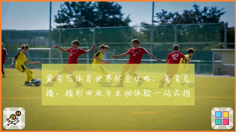 爱奇艺体育世界杯全攻略：高清直播、精彩回放与互动体验一站式指南