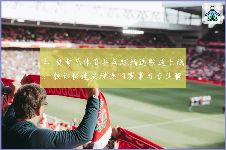 2. 爱奇艺体育乒乓球精选频道上线，教你快速发现热门赛事与专业解析