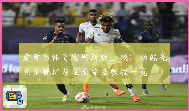 爱奇艺体育官网新版上线：功能亮点全解析与注册安装教程一览
