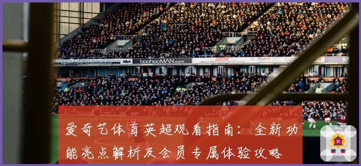 爱奇艺体育英超观看指南：全新功能亮点解析及会员专属体验攻略
