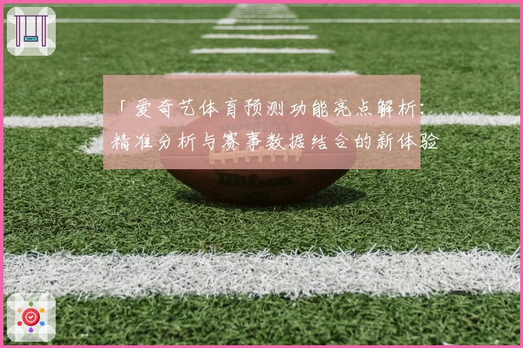「爱奇艺体育预测功能亮点解析：精准分析与赛事数据结合的新体验」