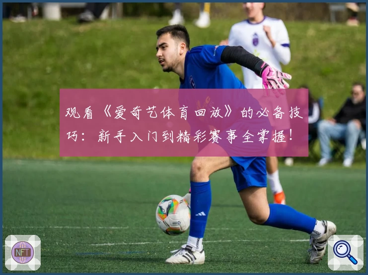 观看《爱奇艺体育回放》的必备技巧:新手入门到精彩赛事全掌握!