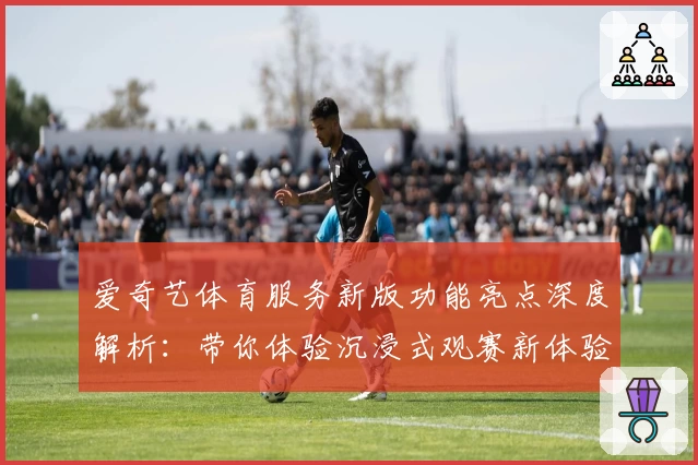 爱奇艺体育服务新版功能亮点深度解析：带你体验沉浸式观赛新体验