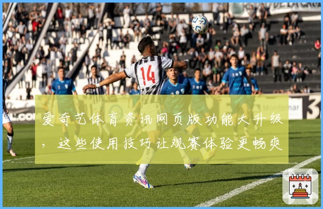 爱奇艺体育资讯网页版功能大升级，这些使用技巧让观赛体验更畅爽