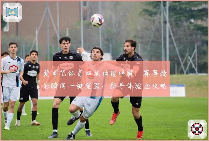 爱奇艺体育回放功能详解：赛事精彩瞬间一键重温，新手体验全攻略