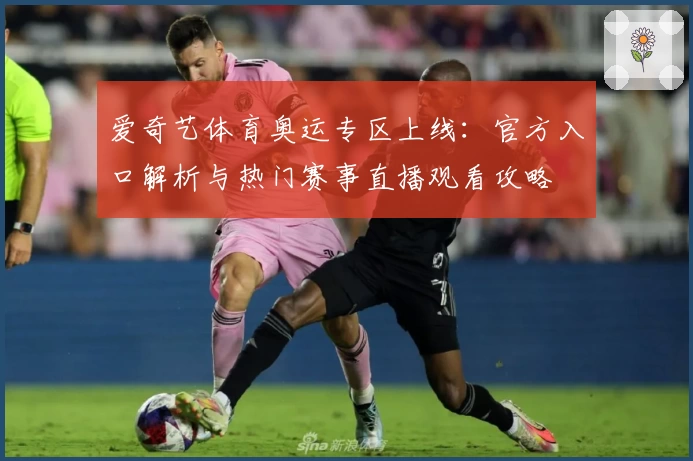 爱奇艺体育奥运专区上线：官方入口解析与热门赛事直播观看攻略