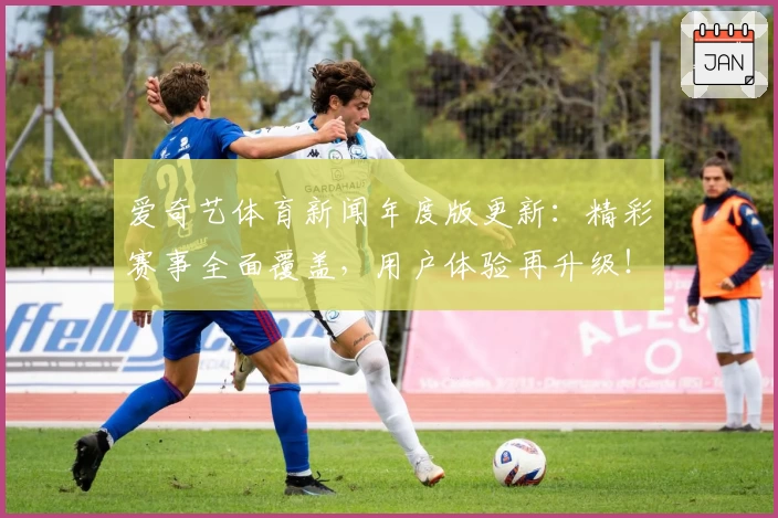 爱奇艺体育新闻年度版更新：精彩赛事全面覆盖，用户体验再升级！