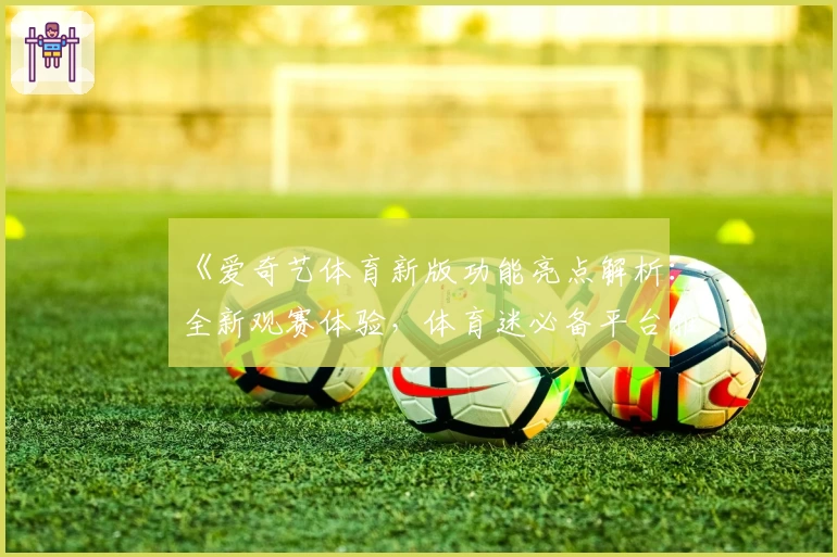 《爱奇艺体育新版功能亮点解析：全新观赛体验，体育迷必备平台推荐》