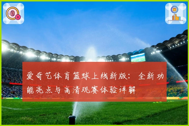 爱奇艺体育篮球上线新版：全新功能亮点与高清观赛体验详解