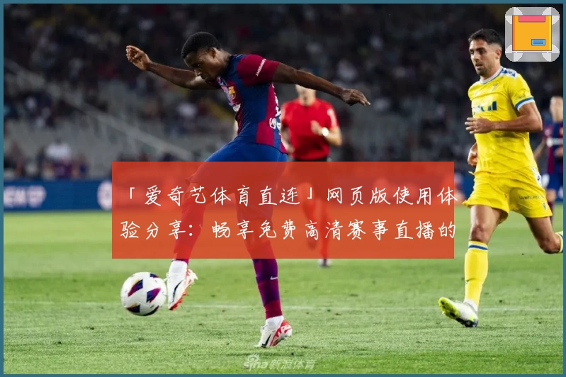 「爱奇艺体育直连」网页版使用体验分享：畅享免费高清赛事直播的新选择