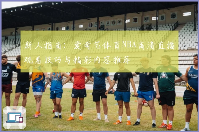 新人指南：爱奇艺体育NBA高清直播观看技巧与精彩内容推荐