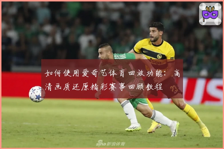 如何使用爱奇艺体育回放功能：高清画质还原精彩赛事回顾教程