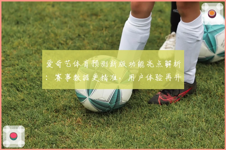 爱奇艺体育预测新版功能亮点解析：赛事数据更精准，用户体验再升级