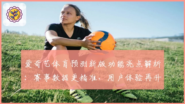 爱奇艺体育预测新版功能亮点解析：赛事数据更精准，用户体验再升级