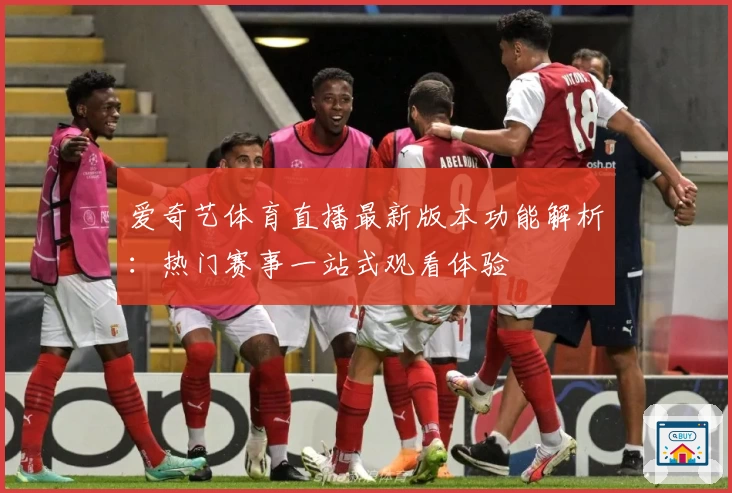 爱奇艺体育直播最新版本功能解析：热门赛事一站式观看体验