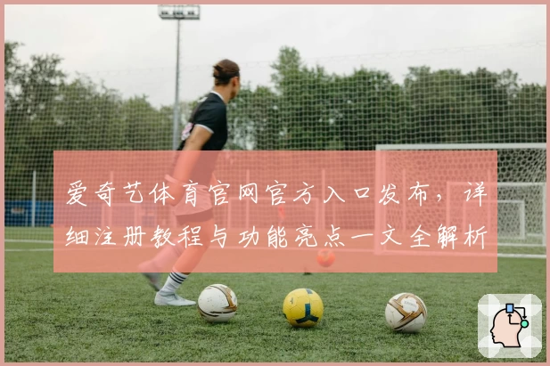 爱奇艺体育官网官方入口发布，详细注册教程与功能亮点一文全解析