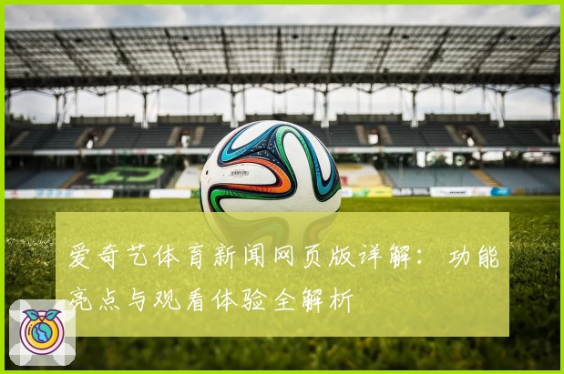 爱奇艺体育新闻网页版详解：功能亮点与观看体验全解析