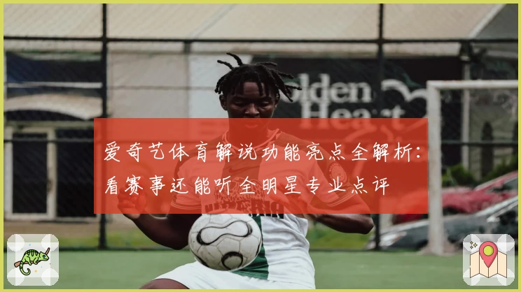 爱奇艺体育解说功能亮点全解析：看赛事还能听全明星专业点评