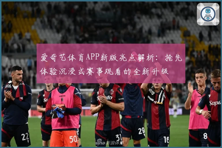 爱奇艺体育APP新版亮点解析：抢先体验沉浸式赛事观看的全新升级