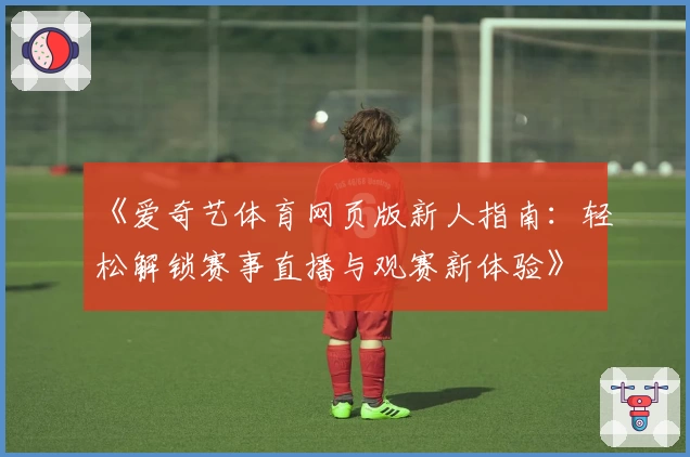 《爱奇艺体育网页版新人指南:轻松解锁赛事直播与观赛新体验》