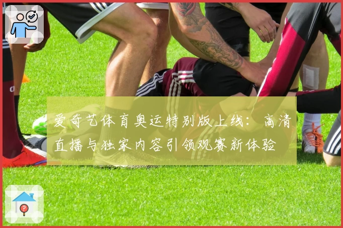 爱奇艺体育奥运特别版上线:高清直播与独家内容引领观赛新体验