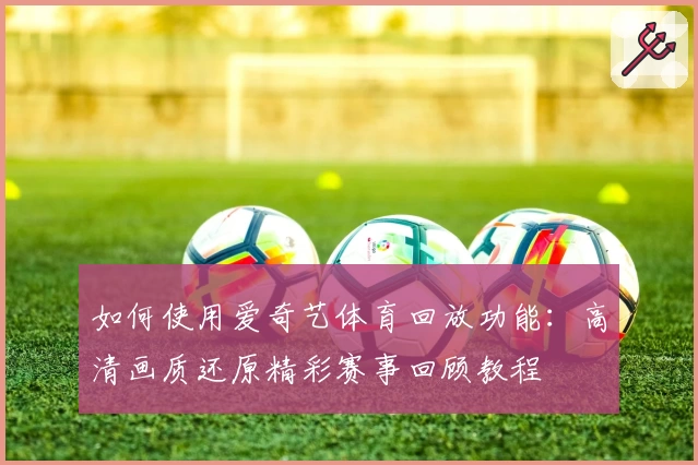 如何使用爱奇艺体育回放功能：高清画质还原精彩赛事回顾教程