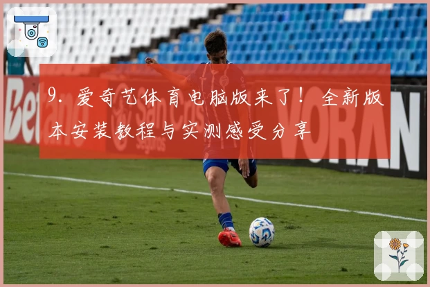 9. 爱奇艺体育电脑版来了！全新版本安装教程与实测感受分享